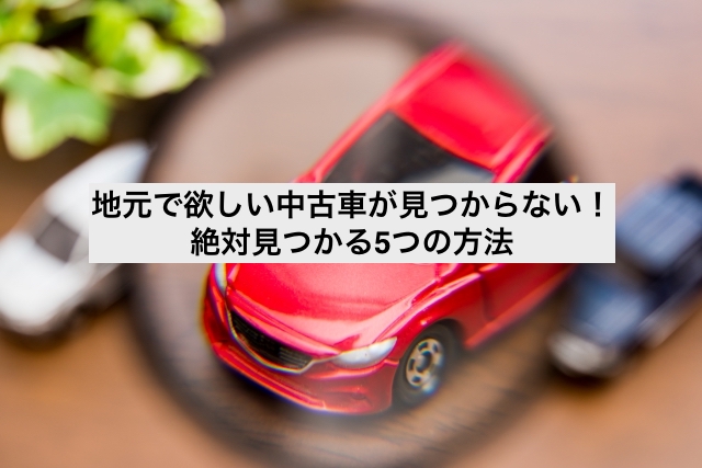 地元で欲しい中古車が見つからない！絶対見つかる5つの方法